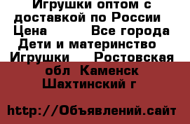 Игрушки оптом с доставкой по России › Цена ­ 500 - Все города Дети и материнство » Игрушки   . Ростовская обл.,Каменск-Шахтинский г.